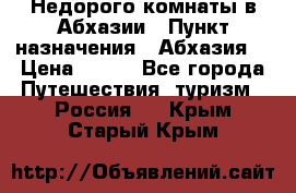 Недорого комнаты в Абхазии › Пункт назначения ­ Абхазия  › Цена ­ 300 - Все города Путешествия, туризм » Россия   . Крым,Старый Крым